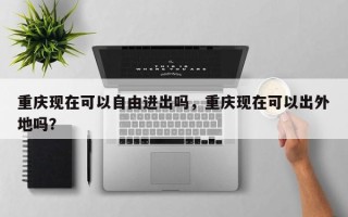 重庆现在可以自由进出吗，重庆现在可以出外地吗？