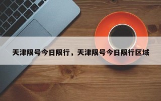 天津限号今日限行，天津限号今日限行区域
