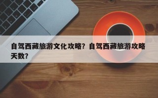 自驾西藏旅游文化攻略？自驾西藏旅游攻略 天数？