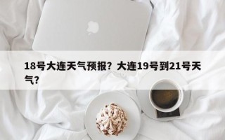 18号大连天气预报？大连19号到21号天气？