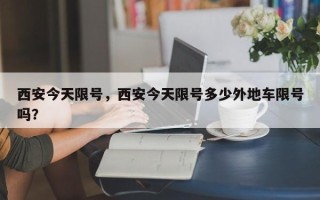 西安今天限号，西安今天限号多少外地车限号吗？
