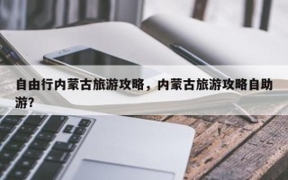 自由行内蒙古旅游攻略，内蒙古旅游攻略自助游？