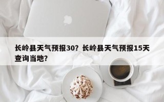 长岭县天气预报30？长岭县天气预报15天查询当地？