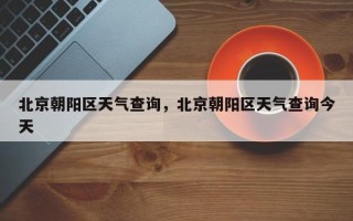 北京朝阳区天气查询，北京朝阳区天气查询今天