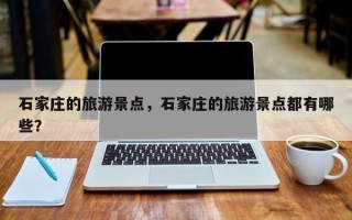 石家庄的旅游景点，石家庄的旅游景点都有哪些？