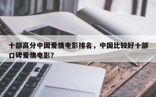 十部高分中国爱情电影排名，中国比较好十部口碑爱情电影？
