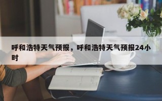 呼和浩特天气预报，呼和浩特天气预报24小时