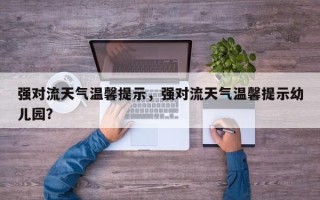 强对流天气温馨提示，强对流天气温馨提示幼儿园？