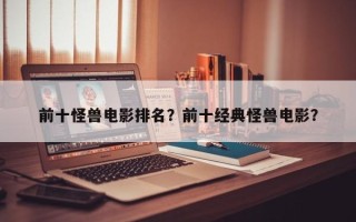 前十怪兽电影排名？前十经典怪兽电影？