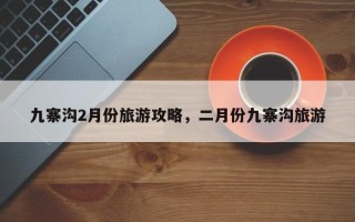 九寨沟2月份旅游攻略，二月份九寨沟旅游