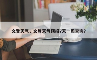 文登天气，文登天气预报7天一周查询？