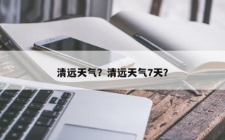 清远天气？清远天气7天？