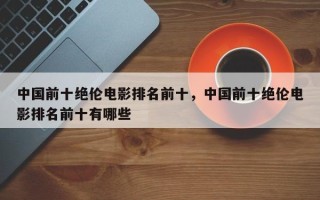 中国前十绝伦电影排名前十，中国前十绝伦电影排名前十有哪些
