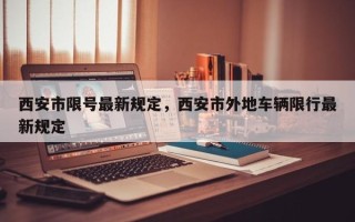 西安市限号最新规定，西安市外地车辆限行最新规定