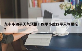 东丰小四平天气预报？四平小度四平天气预报？