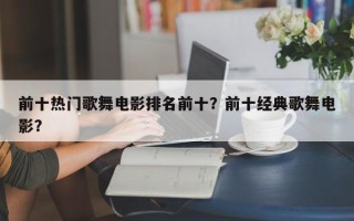 前十热门歌舞电影排名前十？前十经典歌舞电影？