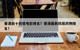香港前十抗癌电影排名？香港最新抗癌药物排名？