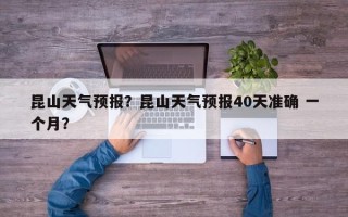 昆山天气预报？昆山天气预报40天准确 一个月？