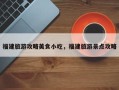 福建旅游攻略美食小吃，福建旅游景点攻略