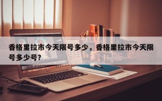 香格里拉市今天限号多少，香格里拉市今天限号多少号？