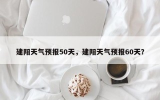 建阳天气预报50天，建阳天气预报60天？