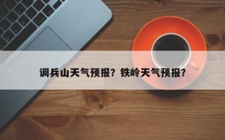 调兵山天气预报？铁岭天气预报？