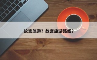 故宫旅游？故宫旅游路线？