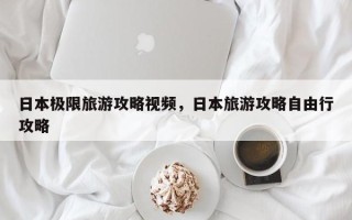 日本极限旅游攻略视频，日本旅游攻略自由行攻略