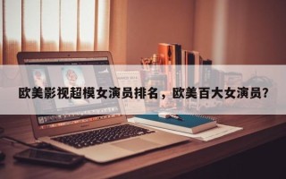 欧美影视超模女演员排名，欧美百大女演员？