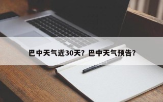 巴中天气近30天？巴中天气预告？