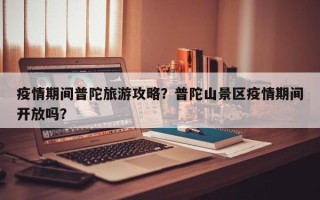 疫情期间普陀旅游攻略？普陀山景区疫情期间开放吗？