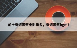前十粤语黑帮电影排名，粤语黑帮bgm？
