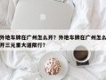 外地车牌在广州怎么开？外地车牌在广州怎么开三元里大道限行？