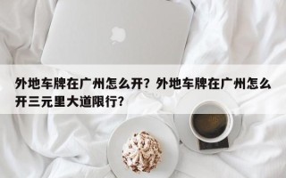 外地车牌在广州怎么开？外地车牌在广州怎么开三元里大道限行？