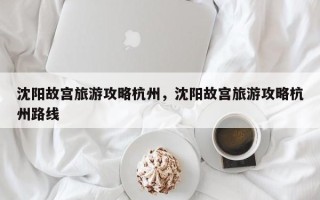 沈阳故宫旅游攻略杭州，沈阳故宫旅游攻略杭州路线