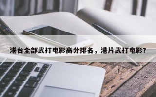 港台全部武打电影高分排名，港片武打电影？