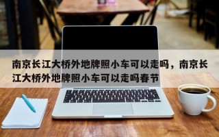 南京长江大桥外地牌照小车可以走吗，南京长江大桥外地牌照小车可以走吗春节