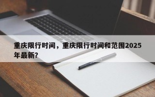 重庆限行时间，重庆限行时间和范围2025年最新？