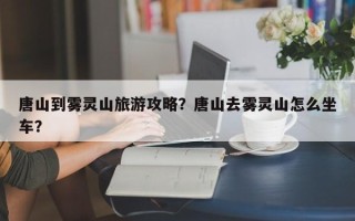 唐山到雾灵山旅游攻略？唐山去雾灵山怎么坐车？