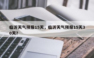 临沂天气预报15天，临沂天气预报15天30天？