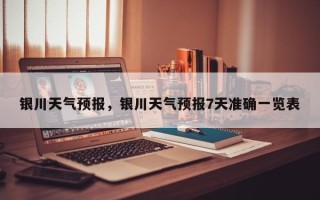 银川天气预报，银川天气预报7天准确一览表