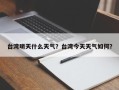 台湾明天什么天气？台湾今天天气如何？