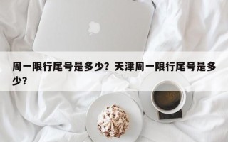 周一限行尾号是多少？天津周一限行尾号是多少？