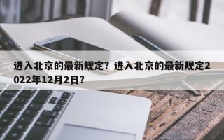 进入北京的最新规定？进入北京的最新规定2022年12月2日？