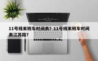 11号线末班车时间表？11号线末班车时间表江苏路？