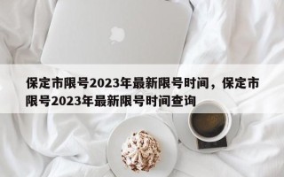 保定市限号2023年最新限号时间，保定市限号2023年最新限号时间查询