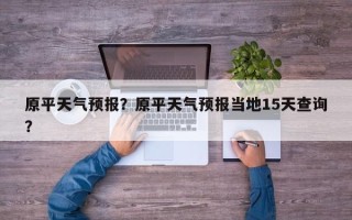 原平天气预报？原平天气预报当地15天查询？