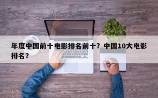 年度中国前十电影排名前十？中国10大电影排名？