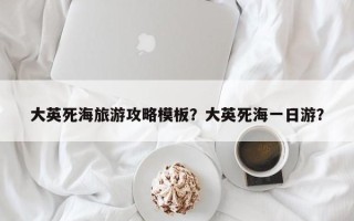 大英死海旅游攻略模板？大英死海一日游？