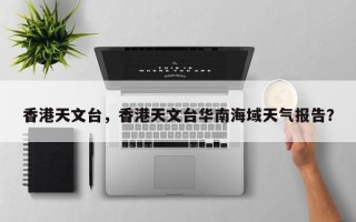香港天文台，香港天文台华南海域天气报告？